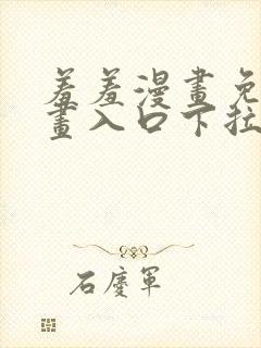 羞羞漫画免费漫画入口下拉式