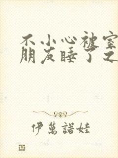 不小心被室友男朋友睡了之后小说