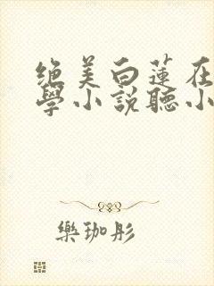 绝美白莲在线教学小说听小说