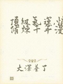 顶级气运,悄悄修炼千年漫画免费阅读