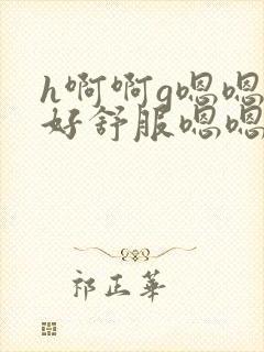h啊啊g嗯嗯嗯好舒服嗯嗯嗯要