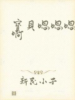 宝贝嗯嗯嗯啊啊啊