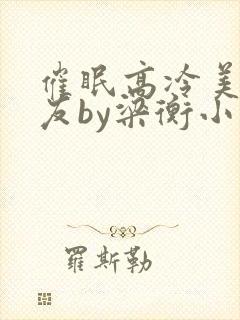 催眠高冷美人室友by梁衡小说全文