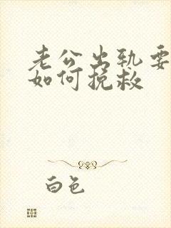 老公出轨要离婚如何挽救