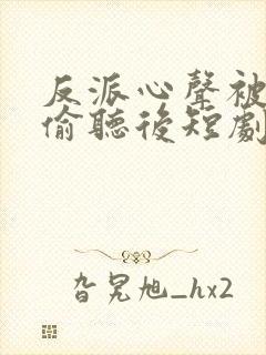 反派心声被女主偷听后短剧