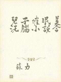 儿子催眠美母的洗脑小说合集小说