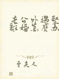 老公外遇坚决要离婚怎么办