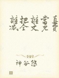 谁把谁当真无删减全文免费阅读笔趣阁
