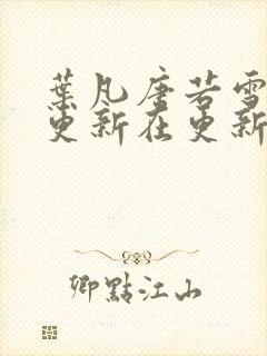 叶凡唐若雪今天更新在更新