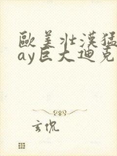 欧美壮汉猛男gay巨大迪克