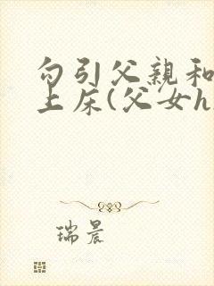 勾引父亲和自己上床(父女h)