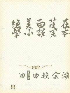 绝美白莲在线教学小说完本免费阅读