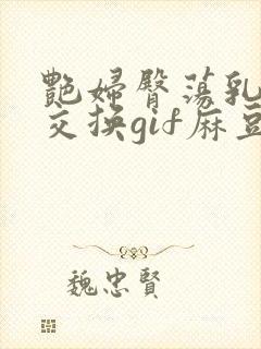 艳妇臀荡乳欲伦交换gif麻豆封面