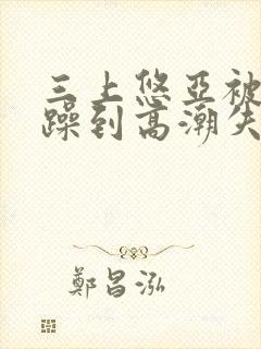 三上悠亚被狂c躁到高潮失禁