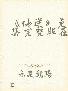 《仙逆》免费全集完整版在线观看