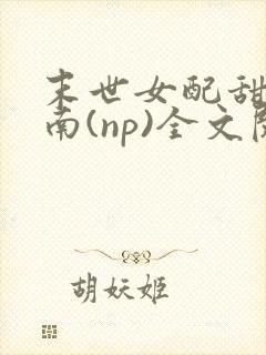 末世女配甜宠指南(np)全文阅读
