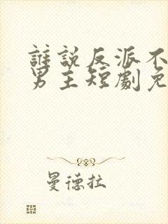 谁说反派不能当男主短剧免费