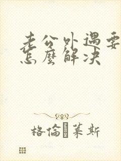 老公外遇要离婚怎么解决