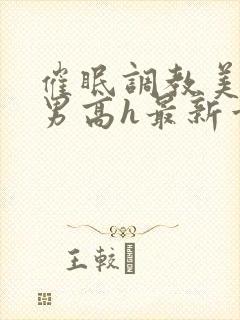 催眠调教美人男男高h最新章节列表