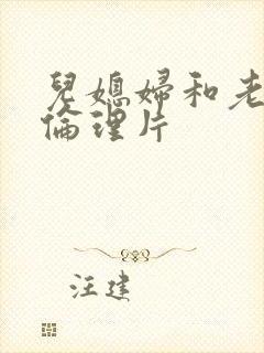儿媳妇和老公公伦理片