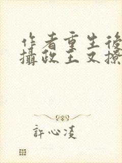 作者重生后我被摄政王又撩又宠小说