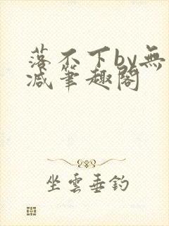 落不下by无删减笔趣阁