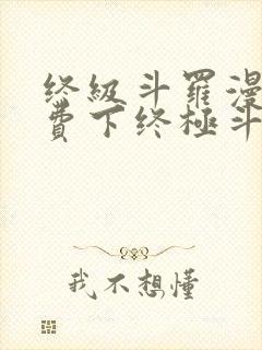 终级斗罗漫画免费下终极斗罗漫画免费下拉式