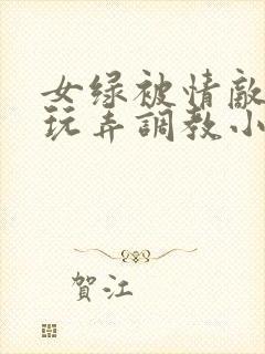 女绿被情敌羞辱玩弄调教小说封面