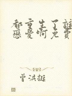 都重生了谁还谈恋爱啊免费下载txt