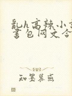乱h高辣小说短书包网文合集封面
