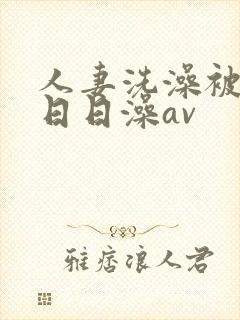 人妻洗澡被强公日日澡av