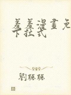 羞羞漫画免费画下拉式