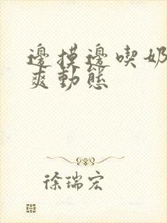 边摸边吃奶边做爽动态
