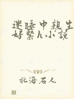 迷睡中亲生乖女好紧h小说