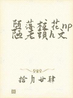堕落校花np丑陋老头h文