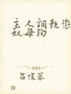 主人调教惩罚贱奴母狗封面