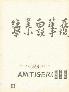 绝美白莲在线教学小说手机版
