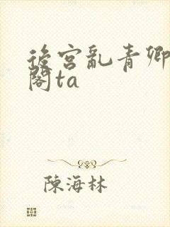 后宫乱青卿笔趣阁ta