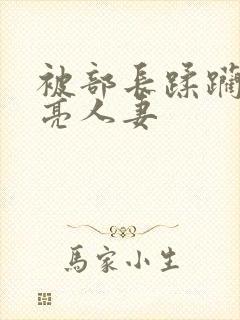 被部长蹂躏的漂亮人妻
