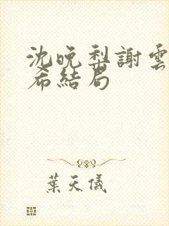 沈晚梨谢云迟叶希结局