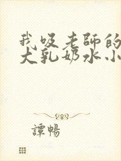 我吸老师的丰满大乳奶水小说