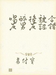 喝醉后被合租室友男友认错了小葱趣笔趣阁