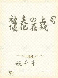 被夫の上司持久侵犯在线