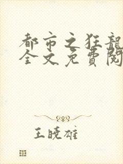 都市之狂龙战神全文免费阅读