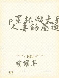 p罩杯超大乳晕人妻的压迫乳