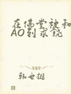 在佛堂被和尚CAO到求饶