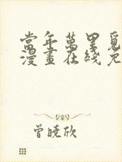 当年万里觅封侯漫画在线免费观看无弹窗