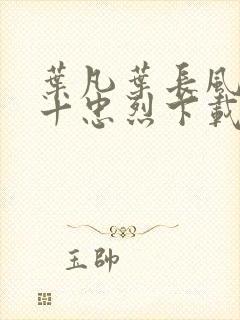 叶凡叶长风一门十忠烈下载