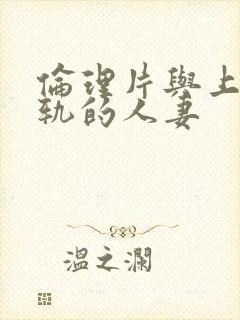 伦理片与上司出轨的人妻