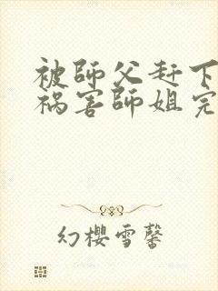 被师父赶下山去祸害师姐完结